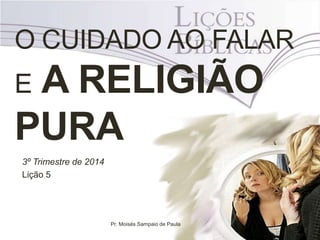 O CUIDADO AO FALAR
E A RELIGIÃO
PURA
3º Trimestre de 2014
Lição 5
Pr. Moisés Sampaio de Paula
 