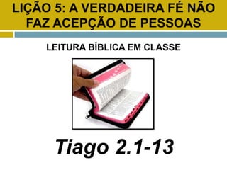 LIÇÃO 5: A VERDADEIRA FÉ NÃO
FAZ ACEPÇÃO DE PESSOAS
LEITURA BÍBLICA EM CLASSE
Tiago 2.1-13
 