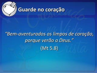 Guarde no coraçãoGuarde no coração
““Bem-aventurados os limpos de coração,Bem-aventurados os limpos de coração,
porque verão a Deus.”porque verão a Deus.”
(Mt 5.8)(Mt 5.8)
 