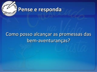 Pense e respondaPense e responda
Como posso alcançar as promessas dasComo posso alcançar as promessas das
bem-aventuranças?bem-aventuranças?
 