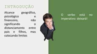 INTRODUÇÃO
Alcance geográfico,
psicológico e
financeiro, não
significando o
distanciamento entre
pais e filhos, mas
colocando limites
O verbo está no
imperativo: deixará!
 