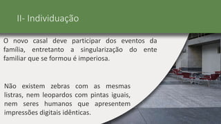 II- Individuação
O novo casal deve participar dos eventos da
família, entretanto a singularização do ente
familiar que se formou é imperiosa.
Não existem zebras com as mesmas
listras, nem leopardos com pintas iguais,
nem seres humanos que apresentem
impressões digitais idênticas.
 