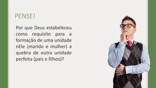 PENSE!
Por que Deus estabeleceu
como requisito para a
formação de uma unidade
nEle (marido e mulher) a
quebra de outra unidade
perfeita (pais e filhos)?
 