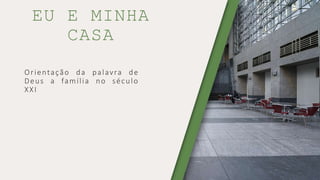 Orientação da palavra de
Deus a família no século
XXI
EU E MINHA
CASA
 