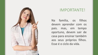 IMPORTANTE!
Na família, os filhos
devem aprender com os
pais. mas, em tempo
oportuno, devem sair de
casa para ensinar também
aos seus próprios filhos.
Esse é o ciclo da vida.
 
