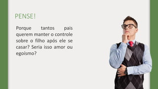 PENSE!
Porque tantos pais
querem manter o controle
sobre o filho após ele se
casar? Seria isso amor ou
egoísmo?
 