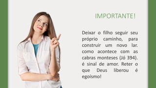 IMPORTANTE!
Deixar o filho seguir seu
próprio caminho, para
construir um novo lar.
como acontece com as
cabras monteses (Jó 394).
é sinal de amor. Reter o
que Deus liberou é
egoísmo!
 