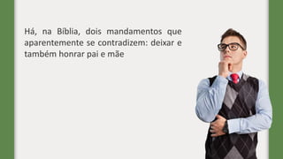 Há, na Bíblia, dois mandamentos que
aparentemente se contradizem: deixar e
também honrar pai e mãe
 