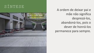 SÍNTESE
A ordem de deixar pai e
mãe não significa
desprezá-los,
abandoná-los, pois o
dever de honrá-los
permanece para sempre.
 