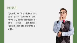 PENSE!
Quando o filho deixar os
pais para construir um
novo lar, pode esquecer o
que seus genitores
fizeram por ele durante a
vida?
 