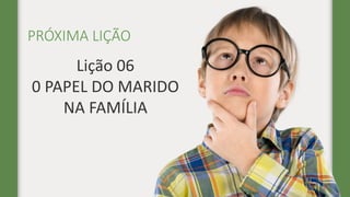 PRÓXIMA LIÇÃO
Lição 06
0 PAPEL DO MARIDO
NA FAMÍLIA
 