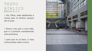 TEXTO
BÍBLICO
1 Vós, filhos, sede obedientes a
vossos pais no Senhor, porque
isto é justo.
Efésios 6.1-3
2 Honra a teu pai e a tua mãe,
que é o primeiro mandamento
com promessa.
3 para que te vá bem, e vivas
muito tempo sobre a terra.
 