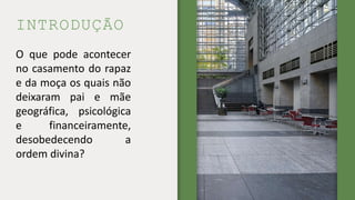 INTRODUÇÃO
O que pode acontecer
no casamento do rapaz
e da moça os quais não
deixaram pai e mãe
geográfica, psicológica
e financeiramente,
desobedecendo a
ordem divina?
 