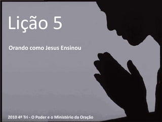 Lição 5 Orando como Jesus Ensinou 2010 4º Tri - O Poder e o Ministério da Oração 