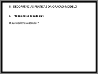III. DECORRÊNCIAS PRÁTICAS DA ORAÇÃO-MODELO“O pão nosso de cada dia”.O que podemos aprender?