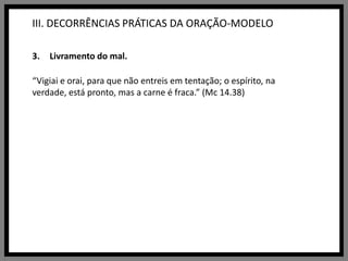III. DECORRÊNCIAS PRÁTICAS DA ORAÇÃO-MODELOLivramento do mal.“Vigiai e orai, para que não entreis em tentação; o espírito, na verdade, está pronto, mas a carne é fraca.” (Mc 14.38)