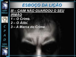 III – CAIM NÃO GUARDOU O SEU
IRMÃO
1 – O Crime.
2 – O Álibi.
3 – A Marca do Crime.
 