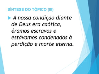 SÍNTESE DO TÓPICO (III)
 A nossa condição diante
de Deus era caótica,
éramos escravos e
estávamos condenados à
perdição e morte eterna.
 