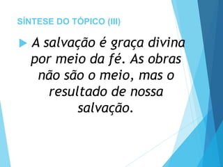 SÍNTESE DO TÓPICO (III)
 A salvação é graça divina
por meio da fé. As obras
não são o meio, mas o
resultado de nossa
salvação.
 