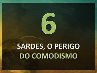 SARDES, O PERIGO
 DO COMODISMO
 