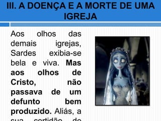 Aos olhos das
demais igrejas,
Sardes exibia-se
bela e viva. Mas
aos olhos de
Cristo, não
passava de um
defunto bem
produzido. Aliás, a
III. A DOENÇA E A MORTE DE UMA
IGREJA
 