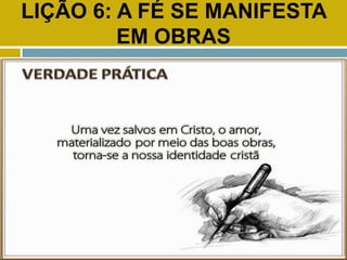 LIÇÃO 6: A FÉ SE MANIFESTA
EM OBRAS
VERDADE PRÁTICA
 