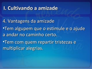 I. Cultivando a amizadeI. Cultivando a amizade
4. Vantagens da amizade4. Vantagens da amizade
•Tem algupem que o estimule e o ajudeTem algupem que o estimule e o ajude
a andar no caminho certo.a andar no caminho certo.
•Tem com quem repartir tristezas eTem com quem repartir tristezas e
multiplicar alegrias.multiplicar alegrias.
 