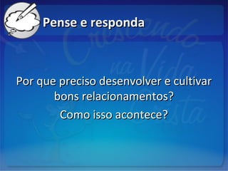 Pense e respondaPense e responda
Por que preciso desenvolver e cultivarPor que preciso desenvolver e cultivar
bons relacionamentos?bons relacionamentos?
Como isso acontece?Como isso acontece?
 