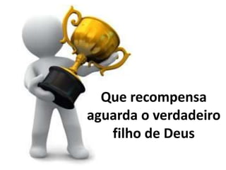 Que recompensa 
aguarda o verdadeiro 
filho de Deus 
 