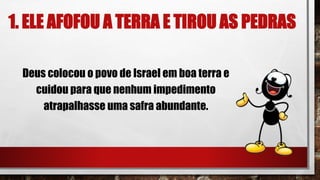 1. ELE AFOFOU A TERRA E TIROU AS PEDRAS
Deus colocou o povo de Israel em boa terra e
cuidou para que nenhum impedimento
atrapalhasse uma safra abundante.
 