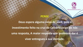 PENSE
Deus espera alguma coisa de você, pois o
investimento feito na cruz do Calvário exige de nós
uma resposta, A maior resposta que podemos dar é
viver entregues a sua vontade.
 