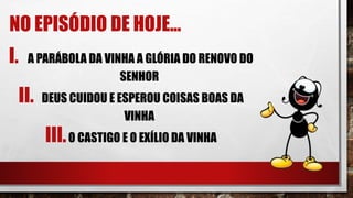 NO EPISÓDIO DE HOJE...
I. A PARÁBOLA DA VINHA A GLÓRIA DO RENOVO DO
SENHOR
II. DEUS CUIDOU E ESPEROU COISAS BOAS DA
VINHA
III.O CASTIGO E O EXÍLIO DA VINHA
 