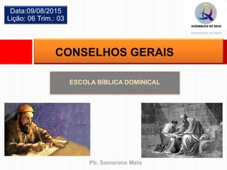 ESCOLA BÍBLICA DOMINICAL
Data:09/08/2015
Lição: 06 Trim.: 03
CONSELHOS GERAIS
Pb. Samarone Melo
 