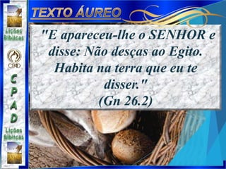 "E apareceu-lhe o SENHOR e
disse: Não desças ao Egito.
Habita na terra que eu te
disser."
(Gn 26.2)
 