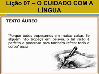 Lição 07 – O CUIDADO COM A
LÍNGUA
TEXTO ÁUREO
 