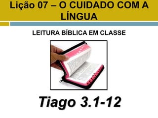 Lição 07 – O CUIDADO COM A
LÍNGUA
LEITURA BÍBLICA EM CLASSE
Tiago 3.1-12
 