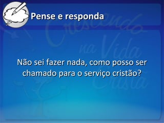 Pense e respondaPense e responda
Não sei fazer nada, como posso serNão sei fazer nada, como posso ser
chamado para o serviço cristão?chamado para o serviço cristão?
 