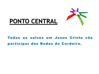 PONTO CENTRAL
Todos os salvos em Jesus Cristo vão
par ticipar das Bodas do Cordeiro.
 