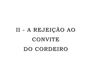 II - A REJEIÇÃO AO
CONVITE
DO CORDEIRO
 
