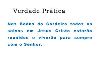 Verdade Prática
Nas Bodas do Cordeiro todos os
salvos em Jesus Cristo estarão
reunidos e viverão para sempre
com o Senhor.
 