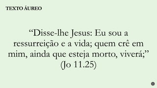 2
“Disse-lhe Jesus: Eu sou a
ressurreição e a vida; quem crê em
mim, ainda que esteja morto, viverá;”
(Jo 11.25)
TEXTO ÁUREO
 