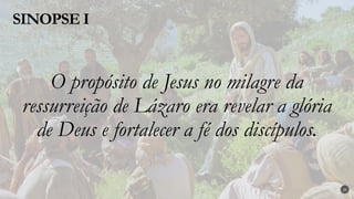 O propósito de Jesus no milagre da
ressurreição de Lázaro era revelar a glória
de Deus e fortalecer a fé dos discípulos.
SINOPSE I
20
 