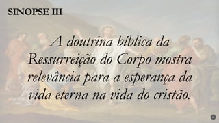 A doutrina bíblica da
Ressurreição do Corpo mostra
relevância para a esperança da
vida eterna na vida do cristão.
SINOPSE III
37
 