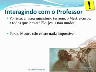 Por isso, em seu ministério terreno, o Mestre curou
a todos que iam até Ele. Jesus não mudou;
 Para o Mestre não existe nada impossível.
Pb. Edcarlos Rodrigues.
Interagindo com o Professor
 