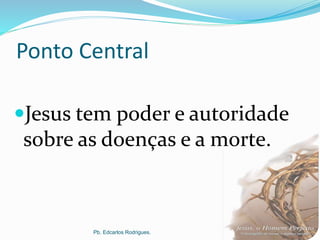 Ponto Central
Jesus tem poder e autoridade
sobre as doenças e a morte.
Pb. Edcarlos Rodrigues. 8
 