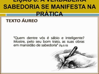 LIÇÃO 8: A VERDADEIRA
SABEDORIA SE MANIFESTA NA
PRÁTICA
TEXTO ÁUREO
 