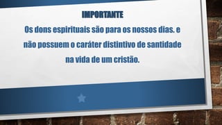 IMPORTANTE
Os dons espirituais são para os nossos dias. e
não possuem o caráter distintivo de santidade
na vida de um cristão.
 