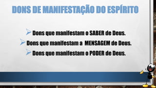 DONS DE MANIFESTAÇÃO DO ESPÍRITO
Dons que manifestam o SABER de Deus.
Dons que manifestam a MENSAGEM de Deus.
Dons que manifestam o PODER de Deus.
 