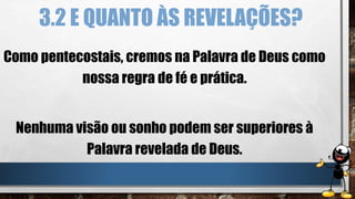3.2 E QUANTO ÀS REVELAÇÕES?
Como pentecostais, cremos na Palavra de Deus como
nossa regra de fé e prática.
Nenhuma visão ou sonho podem ser superiores à
Palavra revelada de Deus.
 