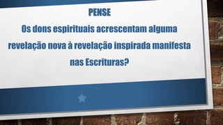 PENSE
Os dons espirituais acrescentam alguma
revelação nova à revelação inspirada manifesta
nas Escrituras?
 